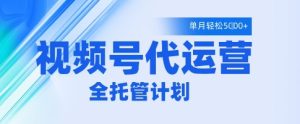 视频号代运营2.0,全程托管招募,单月轻松变现5k-KJ分享