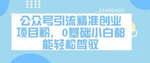 公众号引流精准创业项目粉，0基础小白都能轻松驾驭-KJ分享