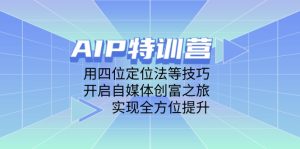 AIP特训营,用四位定位法等技巧,开启自媒体创富之旅,实现全方位提升-KJ分享