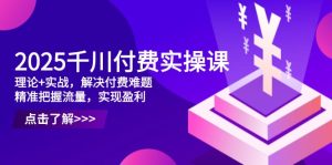 2025千川付费实操课,理论+实战,解决付费难题,精准把握流量,实现盈利-KJ分享