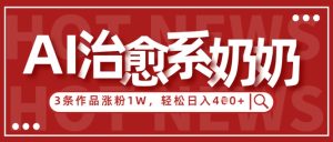 AI治愈系老奶奶情感赛道，3条作品涨粉1W+，小白轻松日入4张+-KJ分享