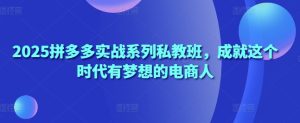 2025拼多多实战系列私教班，成就这个时代有梦想的电商人-KJ分享