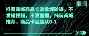 抖音商城商品卡流量爆破课，不发短视频，不发直播，纯玩商城推荐，商品卡起店从0-1-KJ分享
