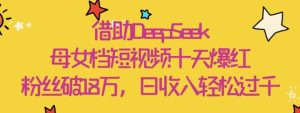 借助DeepSeek，母女档短视频十天爆红，粉丝破18W，日收入轻松几张-KJ分享