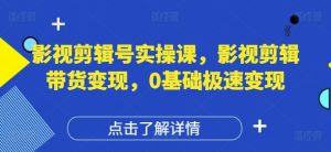 影视剪辑号实操课，影视剪辑带货变现，0基础极速变现-KJ分享