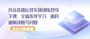 抖音直播运营实操训练营线下课，全面系统学习，面对面解决账号问题-KJ分享