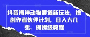 抖音海洋动物赛道新玩法，撸创作者伙伴计划，日入大几张，保姆级教程-KJ分享