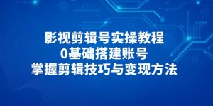 影视剪辑号实操教程，0基础搭建账号，掌握剪辑技巧与变现方法-KJ分享