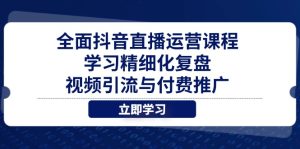 全面抖音直播运营课程,学习精细化复盘、视频引流与付费推广-KJ分享