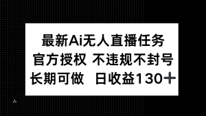 最新AI无人直播任务,官方授权 不违规不封号,长期可做,日收益130+-KJ分享