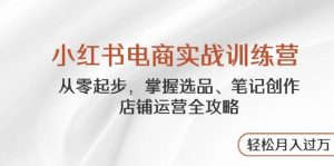 小红书电商实战训练营，从零起步，掌握选品、笔记创作、店铺运营全攻略，轻松月入过万-KJ分享