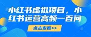 小红书虚拟项目，小红书运营高频一百问【文档】-KJ分享