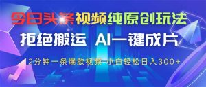 今日头条视频纯原创玩法，拒绝搬运，AI一键成片， 2分钟一条爆款视频，…-KJ分享