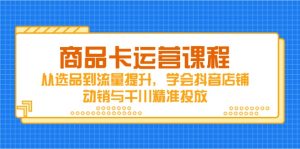 商品卡运营课程,从选品到流量提升,学会抖音店铺动销与千川精准投放-KJ分享