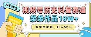 视频号历史科普赛道,条条作品10W+,多平台发布,助你变现收益翻倍-KJ分享