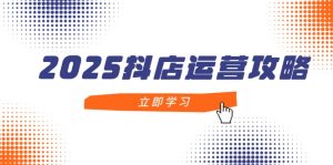 2025抖店运营攻略,掌握抖店技巧,打造月销百万,新手入门到精通-KJ分享