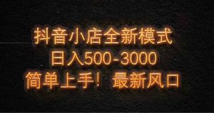 抖音小店全新模式 最新风口！无需直播和拍视频日收入500-5000+-KJ分享