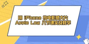 用iPhone拍电影感大片,Apple Log 8节课实战教学(课件+素材)-KJ分享
