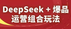 DeepSeek+爆品运营组合玩法,2025淘系精品课-KJ分享