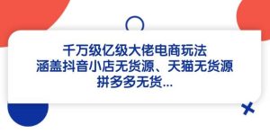 千万级亿级大佬电商玩法:涵盖抖音小店无货源、天猫无货源、拼多多无货-KJ分享
