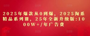 2025年爆款从0到爆，2025淘系精品系列课，25年全新升级版：1000W+1年广告费-KJ分享