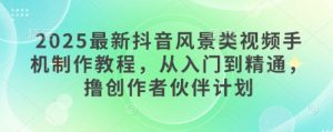 2025最新抖音风景类视频手机制作教程,从入门到精通,撸创作者伙伴计划-KJ分享