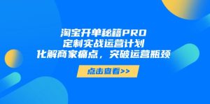 淘宝开单秘籍PRO,定制实战运营计划,化解商家痛点,突破运营瓶颈-KJ分享