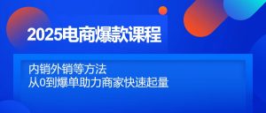 2025电商爆款课程,内销外销等方法,从0到爆单助力商家快速起量-KJ分享