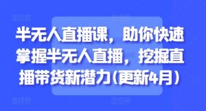半无人直播课,助你快速掌握半无人直播,挖掘直播带货新潜力(更新4月)-KJ分享