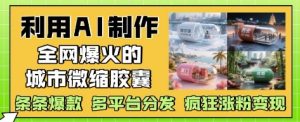 利用AI制作全网爆火的城市微缩胶囊，条条爆款， 多平台分发，疯狂涨粉变现-KJ分享