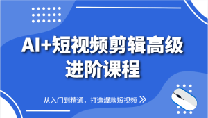 AI+短视频剪辑高级进阶课程，从入门到精通，打造爆款短视频-KJ分享