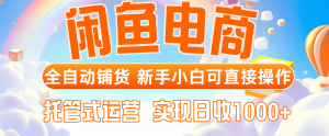 闲鱼电商全自动铺货，新手小白可直接操作，托管式运营，日收1000+-KJ分享