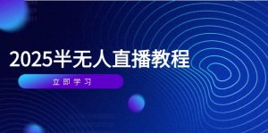 半无人直播课(2025/4月) 基础到实操全覆盖,选品/剪辑/直播搭建与话术训练-KJ分享