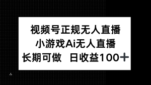 视频号正规无人直播，小游戏AI无人直播，长期可做，日收益100+-KJ分享
