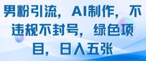 男粉引流，AI制作，不违规不封号，绿色项目，日入五张-KJ分享