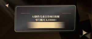 AI制作儿童古诗项目拆解，零门槛月入10000+-KJ分享