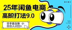 25年闲鱼电商高阶打法9.0，空手套白狼，小白日入几张-KJ分享