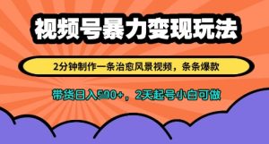 视频号暴力变现玩法，2分钟制作一条治愈风景视频，条条爆款，挂橱窗带货日入多张，2天起号小白可做-KJ分享