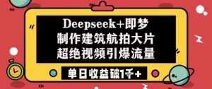 Deepseek+即梦制作建筑航拍大片超绝视频引爆流量单日收益破1k+-KJ分享