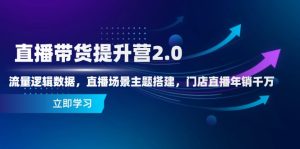 直播带货提升营2.0:流量逻辑数据,直播场景主题搭建,门店直播年销千万-KJ分享