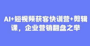 AI+短视频获客快训营+剪辑课，企业营销翻盘之举-KJ分享