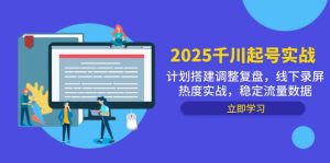 2025千川起号实战,计划搭建调整复盘,线下录屏热度实战,稳定流量数据-KJ分享