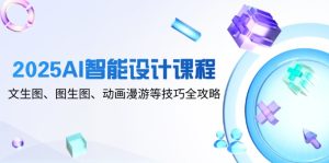 2025AI智能设计课程，文生图、图生图、动画漫游等技巧全攻略-KJ分享