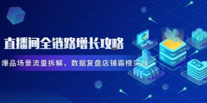 直播间全链路增长攻略,爆品场景流量拆解,数据复盘店铺霸榜实战-KJ分享