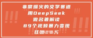 非常爆火的文学赛道,用deepseek做名著解读 ,89个视频暴力变现1w+-KJ分享