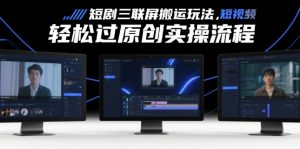 短剧三联屏搬运玩法，短剧搬运轻松过原创实操流程-KJ分享