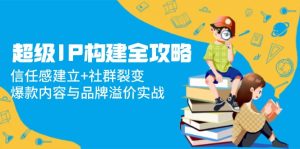超级IP构建全攻略：信任感建立+社群裂变，爆款内容与品牌溢价实战-KJ分享