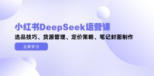 小红书DeepSeek运营课,选品技巧、货源管理、定价策略、笔记封面制作-KJ分享