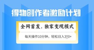 得物创作者激励，独家变现模式，轻松上手，日入3张+可矩阵，可放大-KJ分享