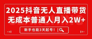 2025抖音无人直播带货，无成本月入2W+，新手也能3天起号！-KJ分享